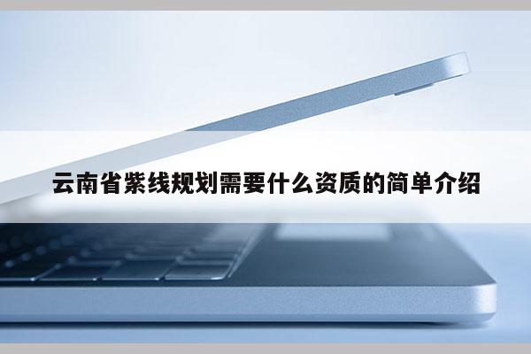 云南省紫线规划需要什么资质的简单介绍