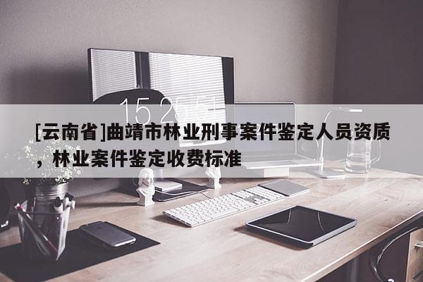 [云南省]曲靖市林业刑事案件鉴定人员资质，林业案件鉴定收费标准