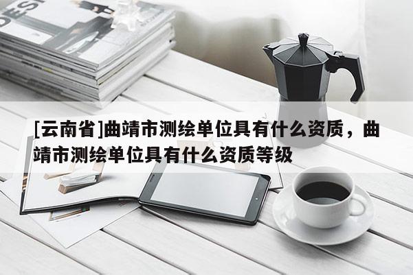 [云南省]曲靖市测绘单位具有什么资质，曲靖市测绘单位具有什么资质等级