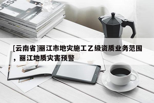 [云南省]丽江市地灾施工乙级资质业务范围，丽江地质灾害预警